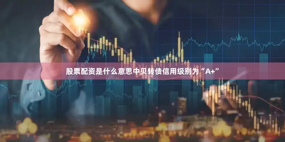 股票配资是什么意思中贝转债信用级别为“A+”