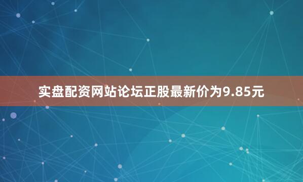 实盘配资网站论坛正股最新价为9.85元