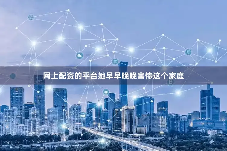 网上配资的平台她早早晚晚害惨这个家庭