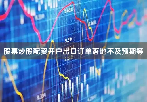 股票炒股配资开户出口订单落地不及预期等