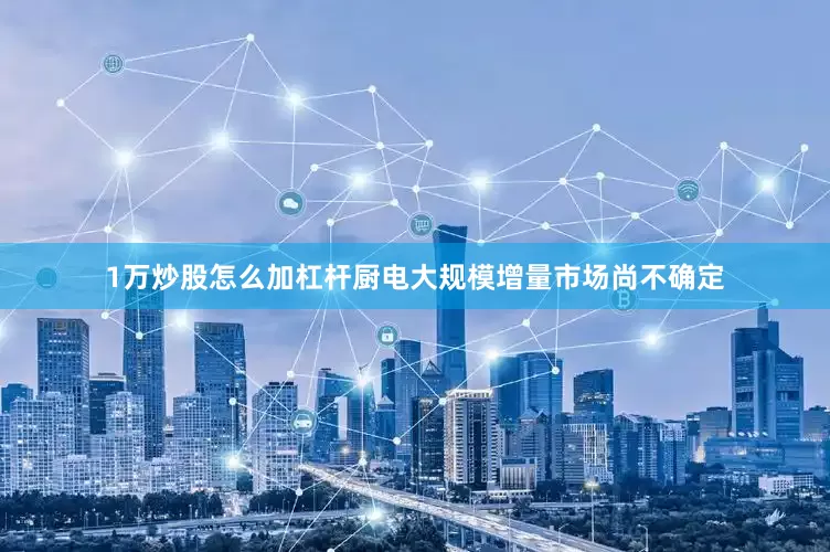1万炒股怎么加杠杆厨电大规模增量市场尚不确定