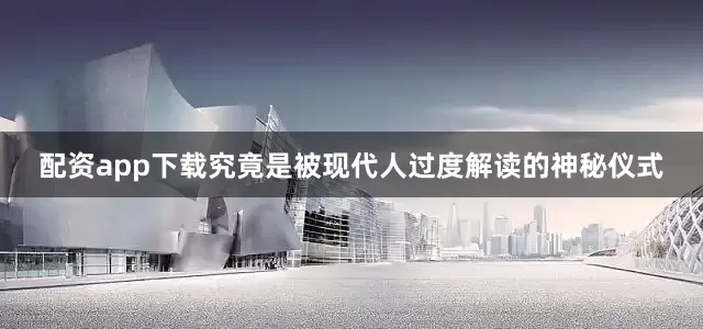 配资app下载究竟是被现代人过度解读的神秘仪式