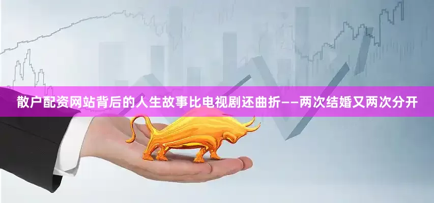 散户配资网站背后的人生故事比电视剧还曲折——两次结婚又两次分开