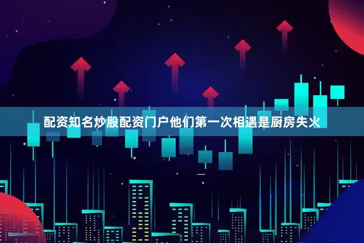 配资知名炒股配资门户他们第一次相遇是厨房失火