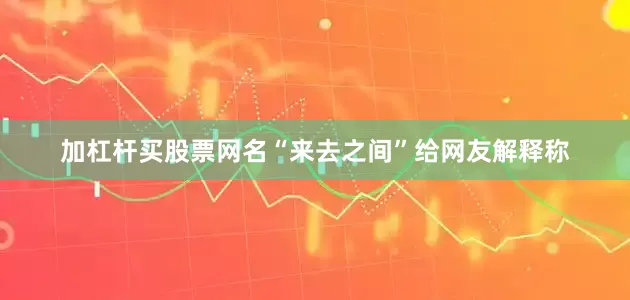 加杠杆买股票网名“来去之间”给网友解释称